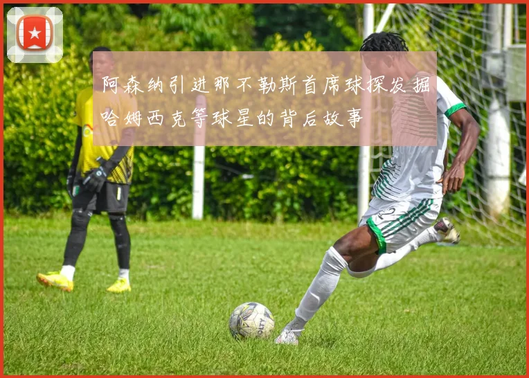 阿森纳引进那不勒斯首席球探发掘哈姆西克等球星的背后故事