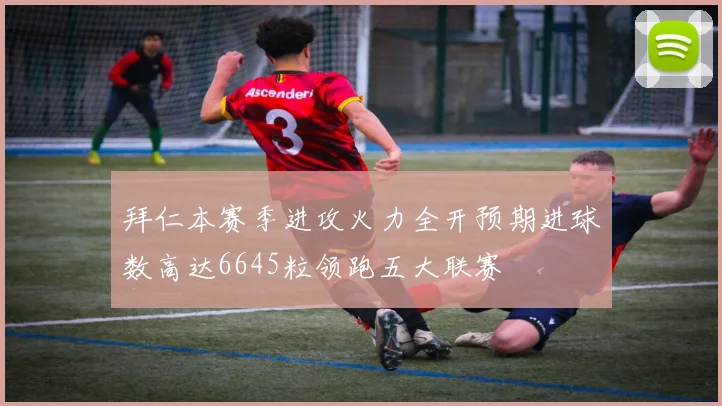 拜仁本赛季进攻火力全开预期进球数高达6645粒领跑五大联赛
