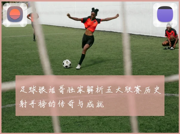 足球狠话哥独家解析五大联赛历史射手榜的传奇与成就