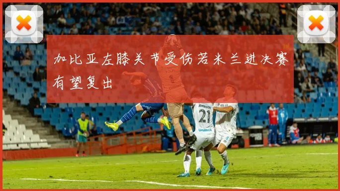 加比亚左膝关节受伤若米兰进决赛有望复出