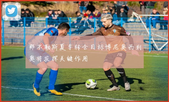 那不勒斯夏季转会目标博尼奥西利奥将发挥关键作用