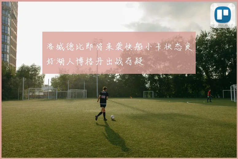 洛城德比即将来袭快船小卡状态良好湖人博格丹出战存疑
