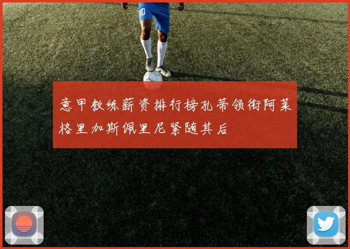 意甲教练薪资排行榜孔蒂领衔阿莱格里加斯佩里尼紧随其后
