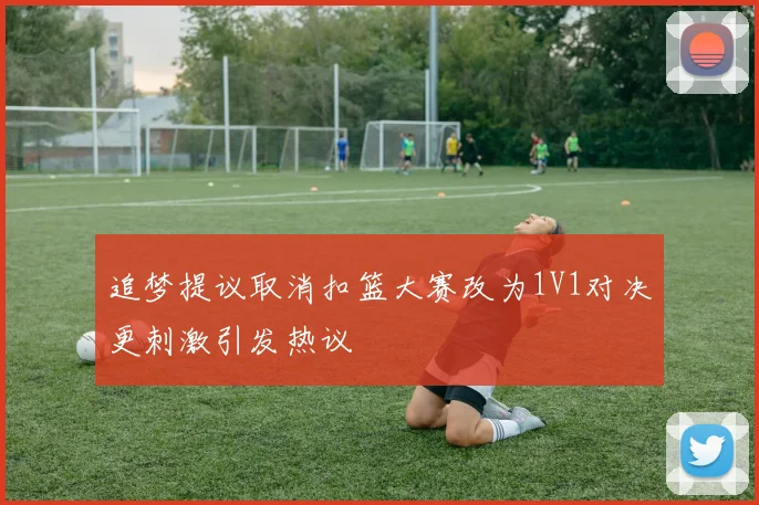 追梦提议取消扣篮大赛改为1V1对决更刺激引发热议