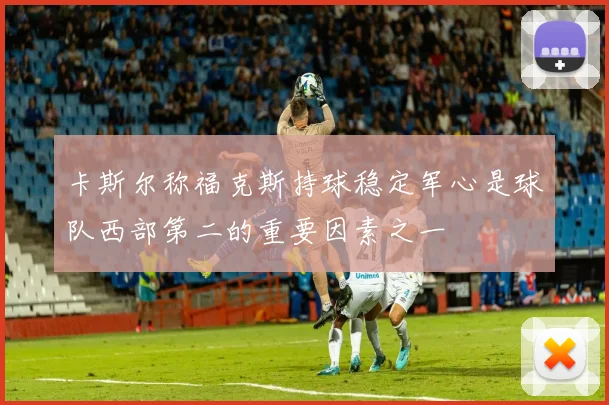 卡斯尔称福克斯持球稳定军心是球队西部第二的重要因素之一