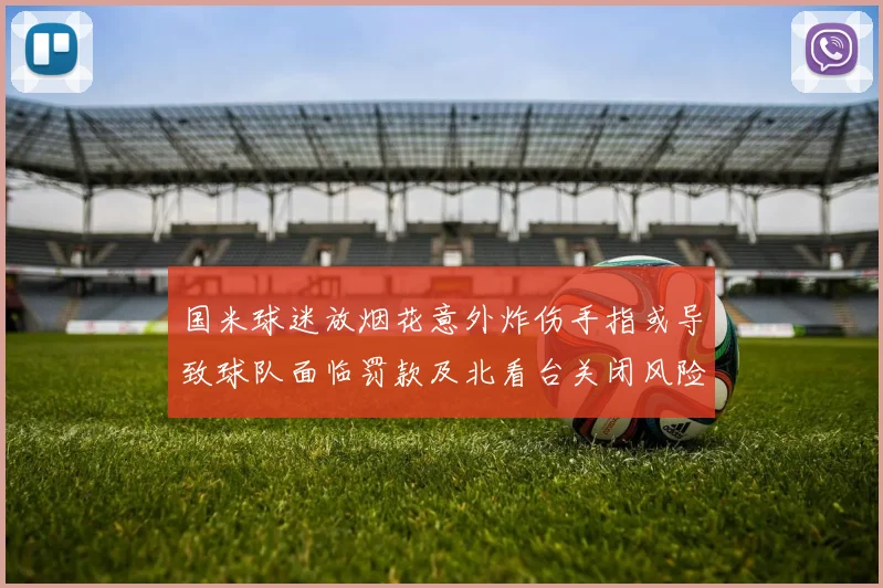 国米球迷放烟花意外炸伤手指或导致球队面临罚款及北看台关闭风险