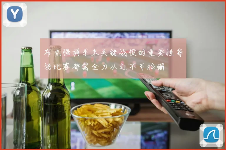 布克强调季末关键战役的重要性每场比赛都需全力以赴不可松懈