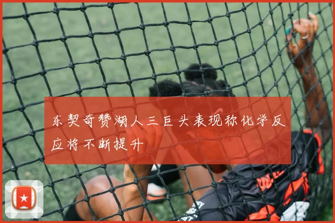 东契奇赞湖人三巨头表现称化学反应将不断提升