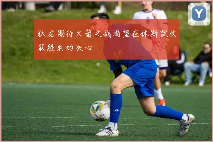 狄龙期待火箭之战渴望在休斯敦收获胜利的决心