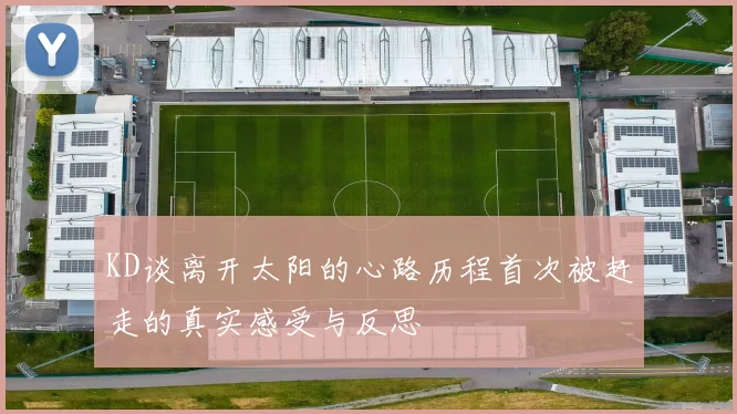 KD谈离开太阳的心路历程首次被赶走的真实感受与反思