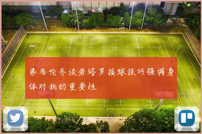 弗洛伦齐谈劳塔罗接球技巧强调身体对抗的重要性