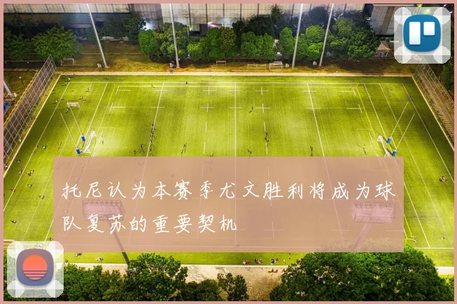 托尼认为本赛季尤文胜利将成为球队复苏的重要契机