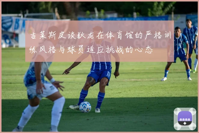 吉莱斯皮谈狄龙在体育馆的严格训练风格与球员适应挑战的心态