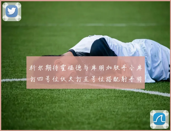 科尔期待霍福德与库明加联手小库打四号位伙夫打五号位搭配射手将极具观赏性