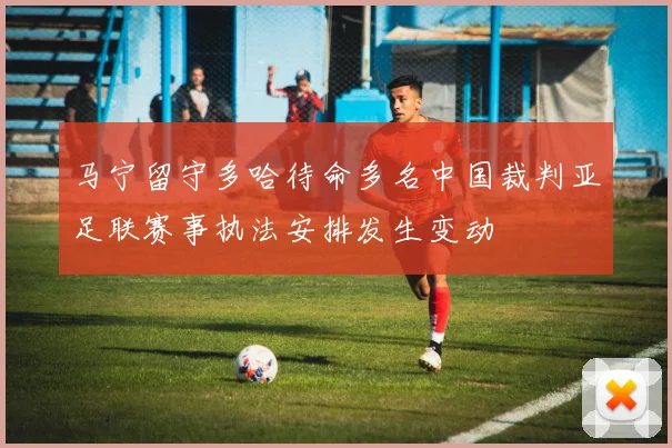 马宁留守多哈待命多名中国裁判亚足联赛事执法安排发生变动