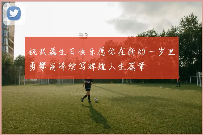 祝武磊生日快乐愿你在新的一岁里勇攀高峰续写辉煌人生篇章