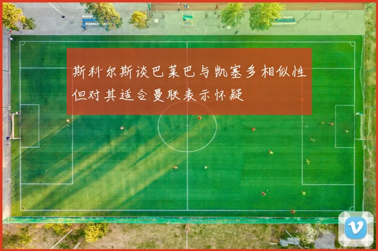 斯科尔斯谈巴莱巴与凯塞多相似性但对其适合曼联表示怀疑