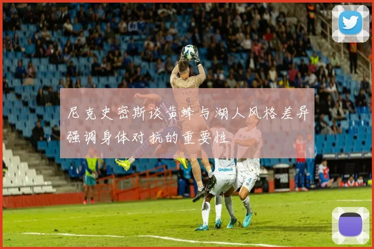 尼克史密斯谈黄蜂与湖人风格差异强调身体对抗的重要性