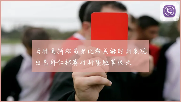 马特乌斯称乌尔比希关键时刻表现出色拜仁杯赛对科隆胜算很大