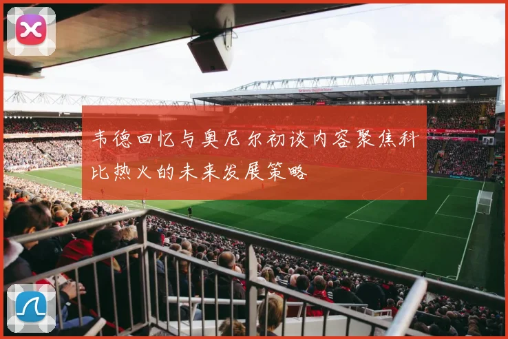 韦德回忆与奥尼尔初谈内容聚焦科比热火的未来发展策略