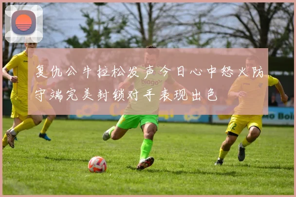 复仇公牛拉松发声今日心中怒火防守端完美封锁对手表现出色