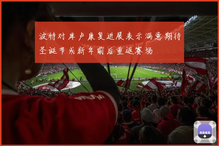 波特对库卢康复进展表示满意期待圣诞节或新年前后重返赛场
