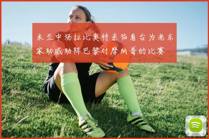 米兰中场拉比奥特亲临看台为老东家助威助阵巴黎对摩纳哥的比赛