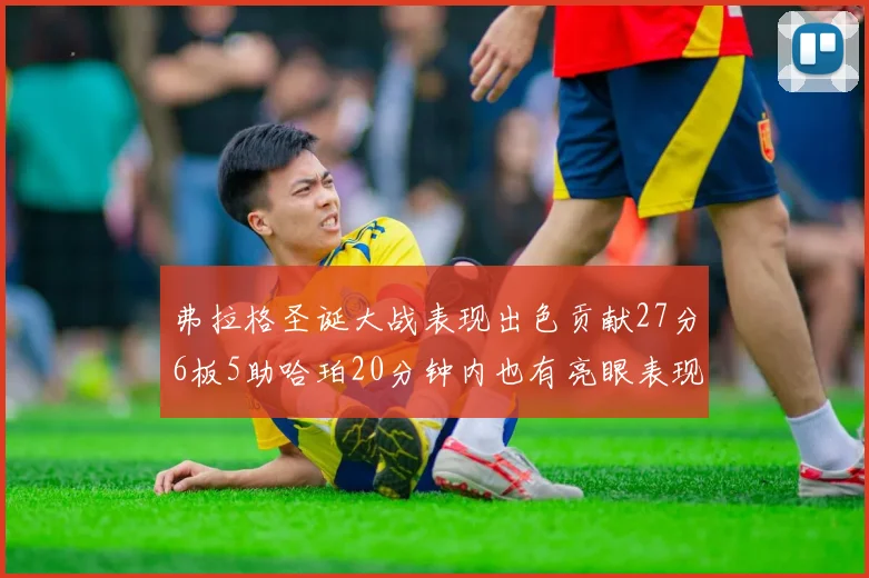 弗拉格圣诞大战表现出色贡献27分6板5助哈珀20分钟内也有亮眼表现