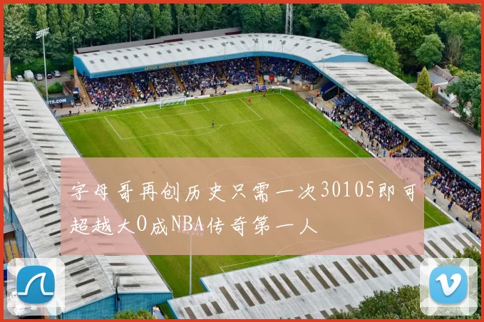 字母哥再创历史只需一次30105即可超越大O成NBA传奇第一人