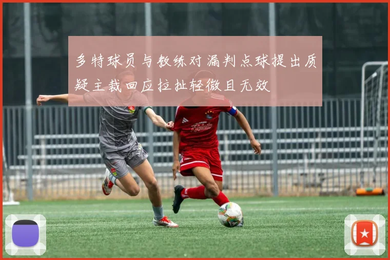 多特球员与教练对漏判点球提出质疑主裁回应拉扯轻微且无效