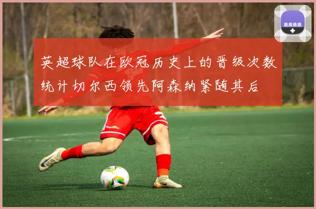 英超球队在欧冠历史上的晋级次数统计切尔西领先阿森纳紧随其后