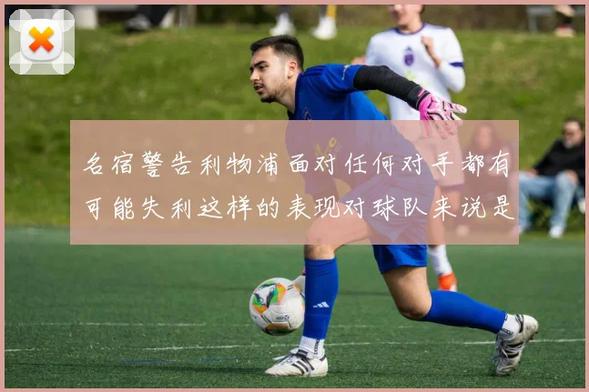 名宿警告利物浦面对任何对手都有可能失利这样的表现对球队来说是绝对不可接受的