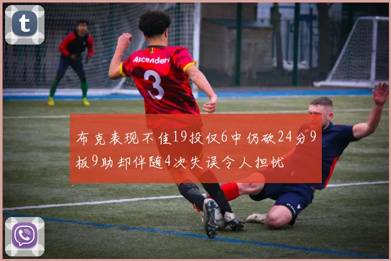 布克表现不佳19投仅6中仍砍24分9板9助却伴随4次失误令人担忧