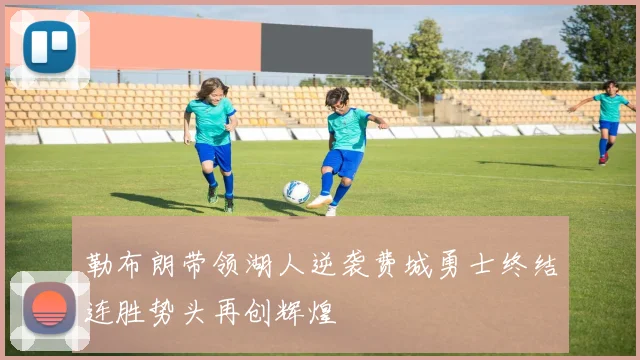 勒布朗带领湖人逆袭费城勇士终结连胜势头再创辉煌