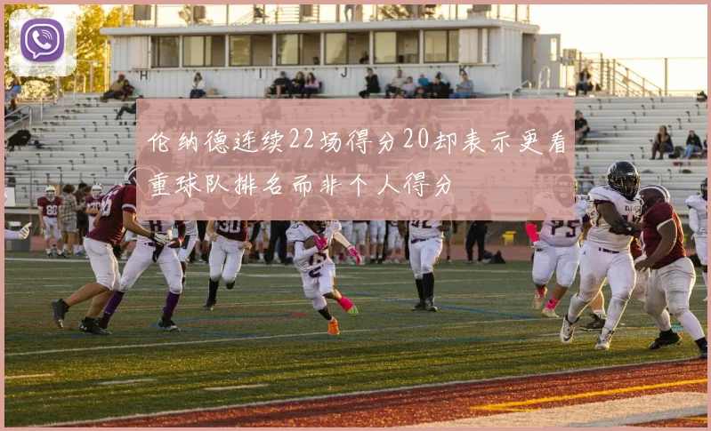 伦纳德连续22场得分20却表示更看重球队排名而非个人得分