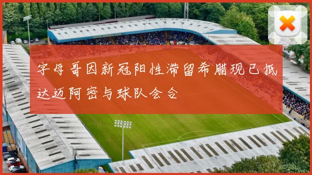 字母哥因新冠阳性滞留希腊现已抵达迈阿密与球队会合
