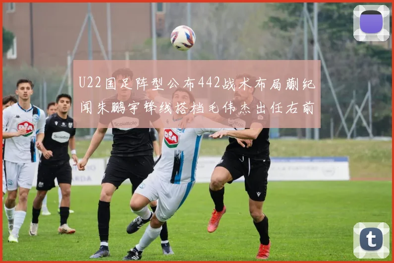 U22国足阵型公布442战术布局蒯纪闻朱鹏宇锋线搭档毛伟杰出任右前卫