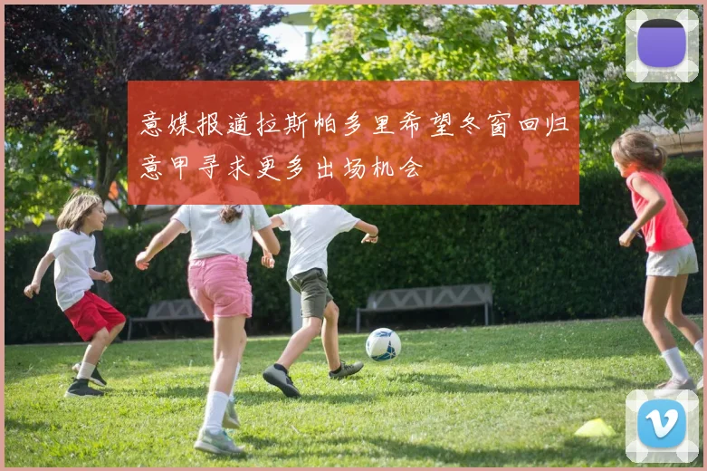 意媒报道拉斯帕多里希望冬窗回归意甲寻求更多出场机会
