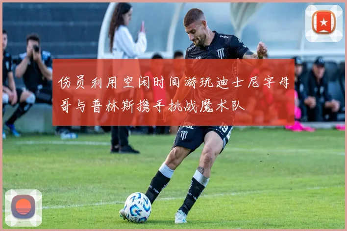 伤员利用空闲时间游玩迪士尼字母哥与普林斯携手挑战魔术队