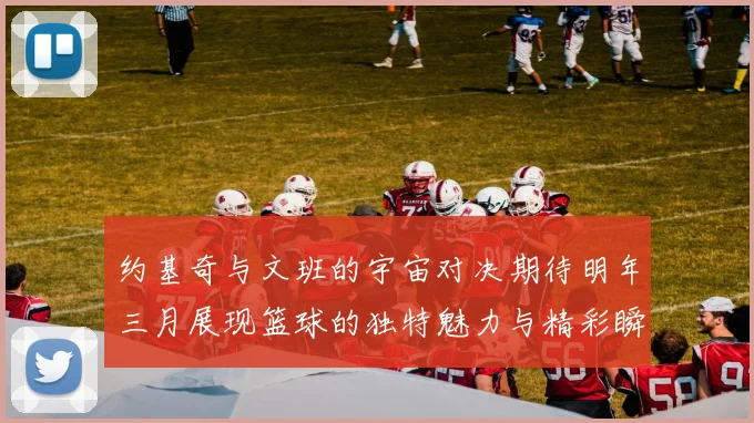 约基奇与文班的宇宙对决期待明年三月展现篮球的独特魅力与精彩瞬间