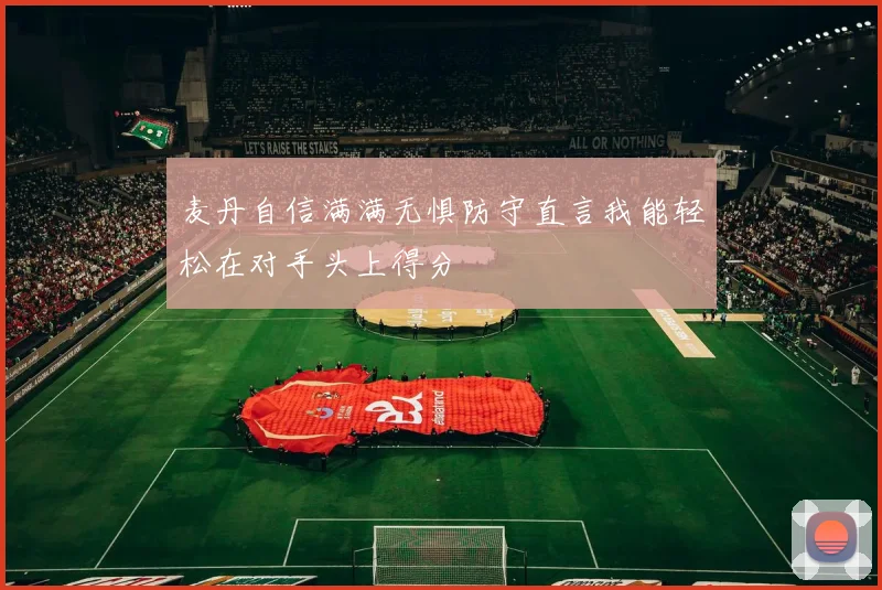 麦丹自信满满无惧防守直言我能轻松在对手头上得分