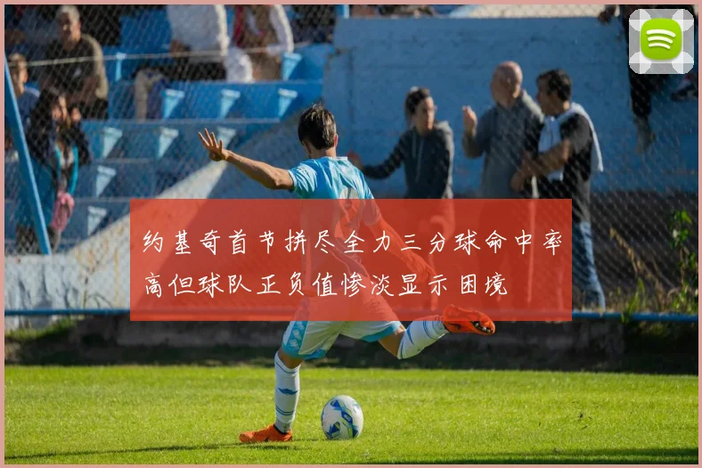 约基奇首节拼尽全力三分球命中率高但球队正负值惨淡显示困境