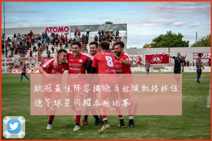 欧冠最佳阵容揭晓马杜埃凯格林伍德等球星闪耀本轮比赛