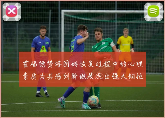霍福德赞塔图姆恢复过程中的心理素质为其感到骄傲展现出强大韧性与决心