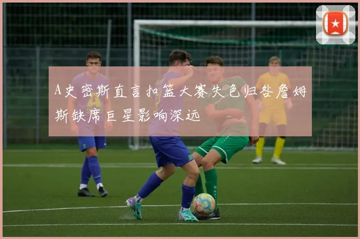 A史密斯直言扣篮大赛失色归咎詹姆斯缺席巨星影响深远