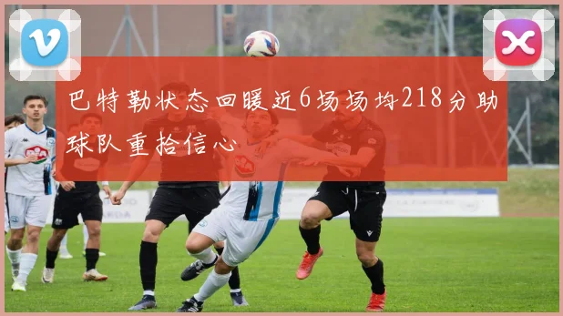 巴特勒状态回暖近6场场均218分助球队重拾信心