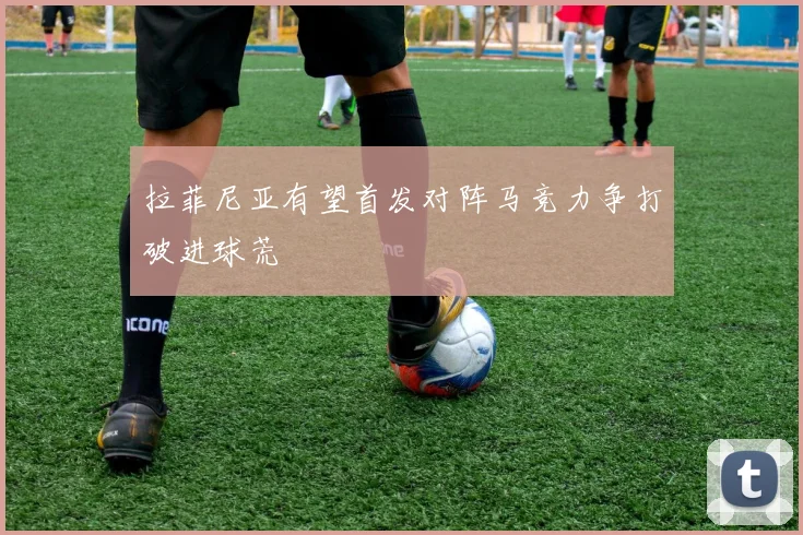 拉菲尼亚有望首发对阵马竞力争打破进球荒