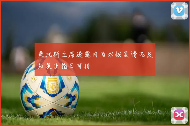 桑托斯主席透露内马尔恢复情况良好复出指日可待