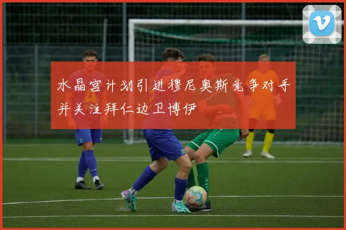 水晶宫计划引进穆尼奥斯竞争对手并关注拜仁边卫博伊