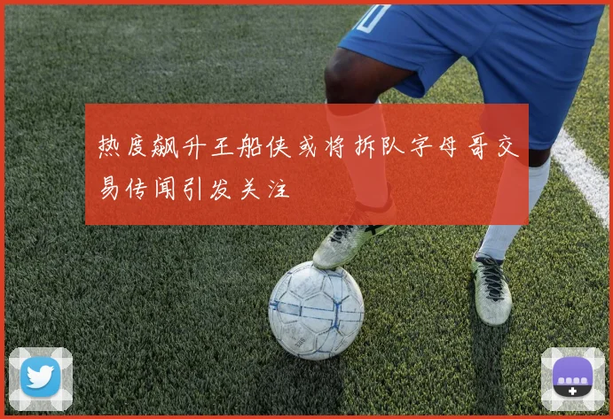 热度飙升王船侠或将拆队字母哥交易传闻引发关注